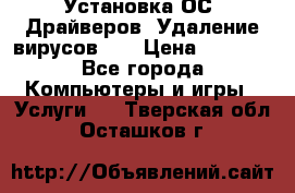 Установка ОС/ Драйверов. Удаление вирусов ,  › Цена ­ 1 000 - Все города Компьютеры и игры » Услуги   . Тверская обл.,Осташков г.